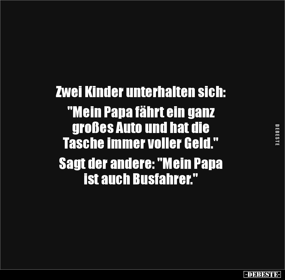 Zwei Kinder unterhalten sich:

"Mein Papa fährt ein ganz 
großes Auto und hat die 
Tasche immer voller Geld."
...