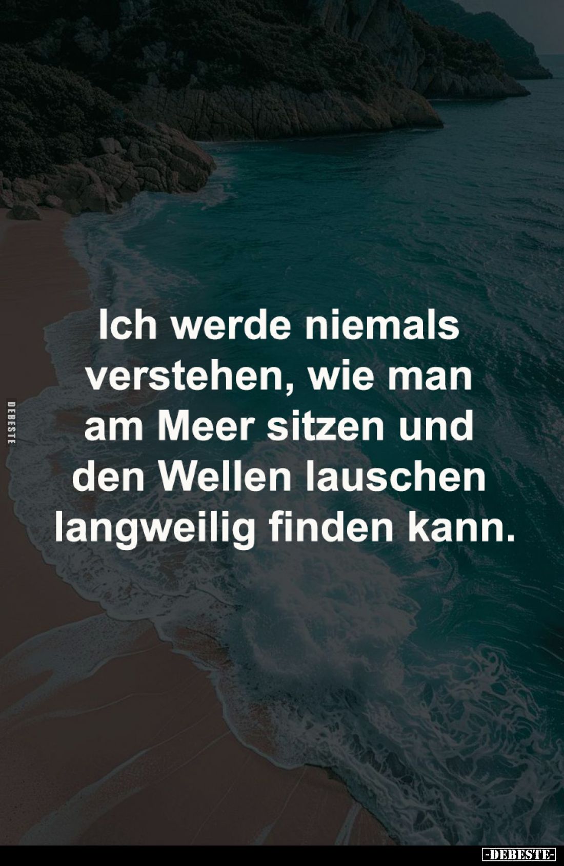 Ich werde niemals 
verstehen, wie man am Meer 
sitzen und den Wellen lauschen 
langweilig finden kann.