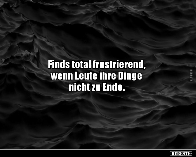 Finds total frustrierend,
wenn Leute ihre Dinge
nicht zu Ende.