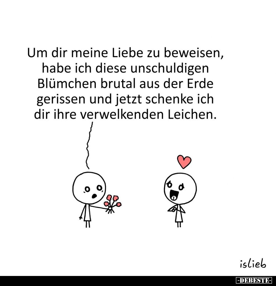 Um dir meine Liebe zu beweisen, habe ich diese unschuldigen Blümchen brutal aus der Erde gerissen und jetzt schenke ich dir i...