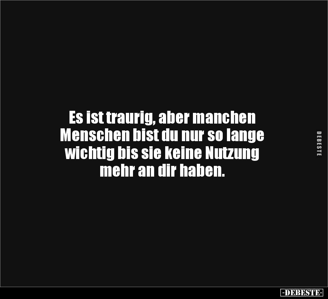 Es ist traurig, aber manchen
Menschen bist du nur so lange
wichtig bis sie keine Nutzung 
mehr an dir haben.