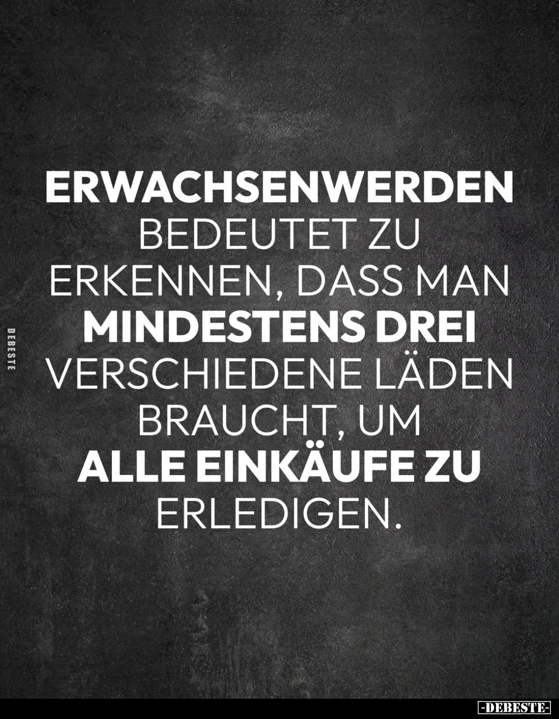 Erwachsenwerden
bedeutet zu erkennen, dass man mindestens drei verschiedene Läden braucht, um alle Einkäufe zu erledigen.