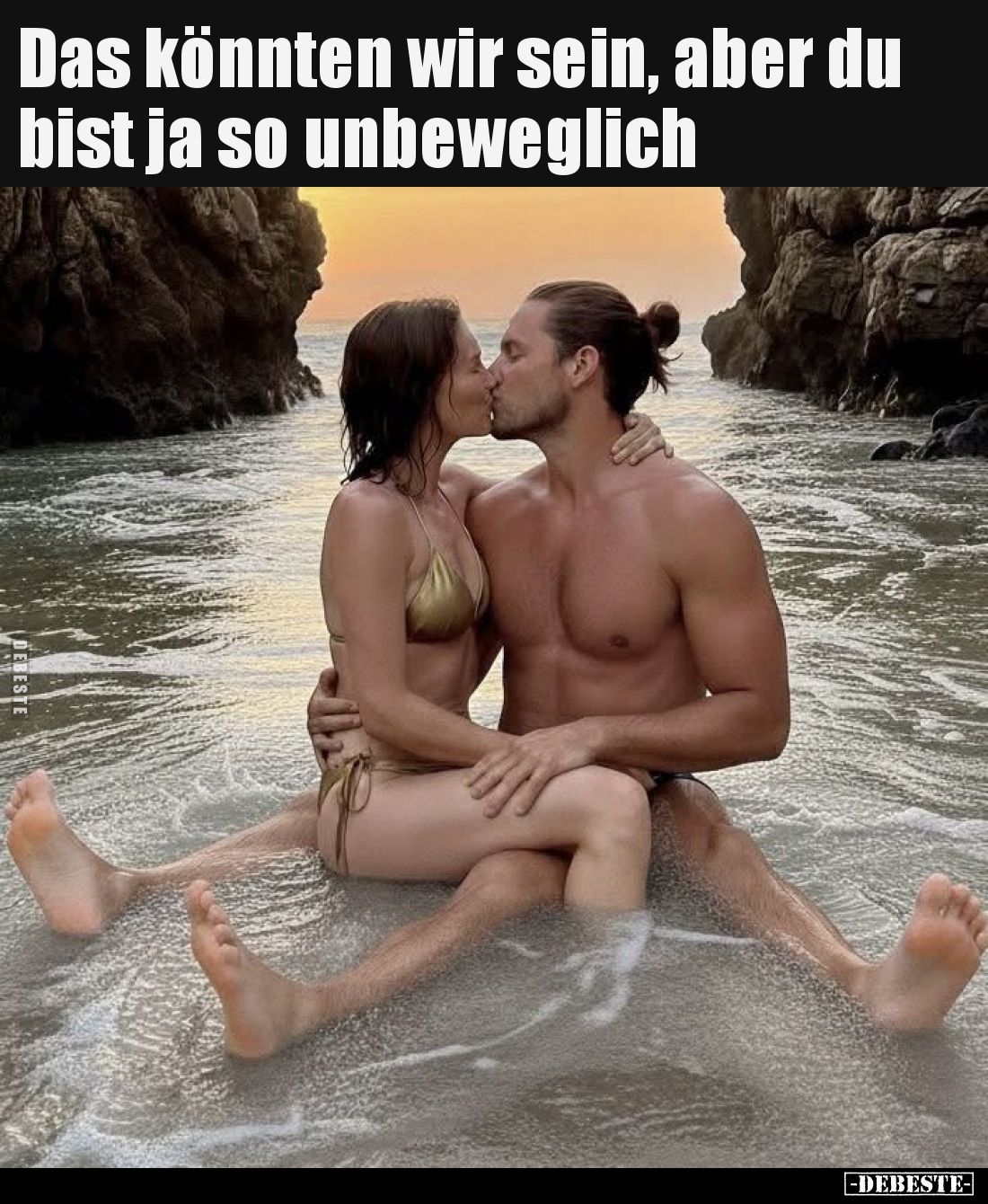 Das könnten wir sein, aber du bist ja so unbeweglich.