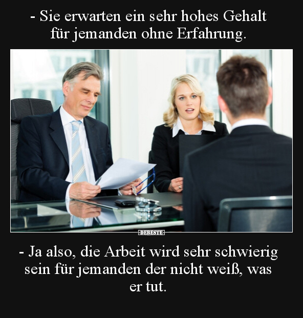 - Sie erwarten ein sehr hohes Gehalt für jemanden ohne Erfahrung.

- Ja also, die Arbeit wird sehr schwierig sein für jeman...