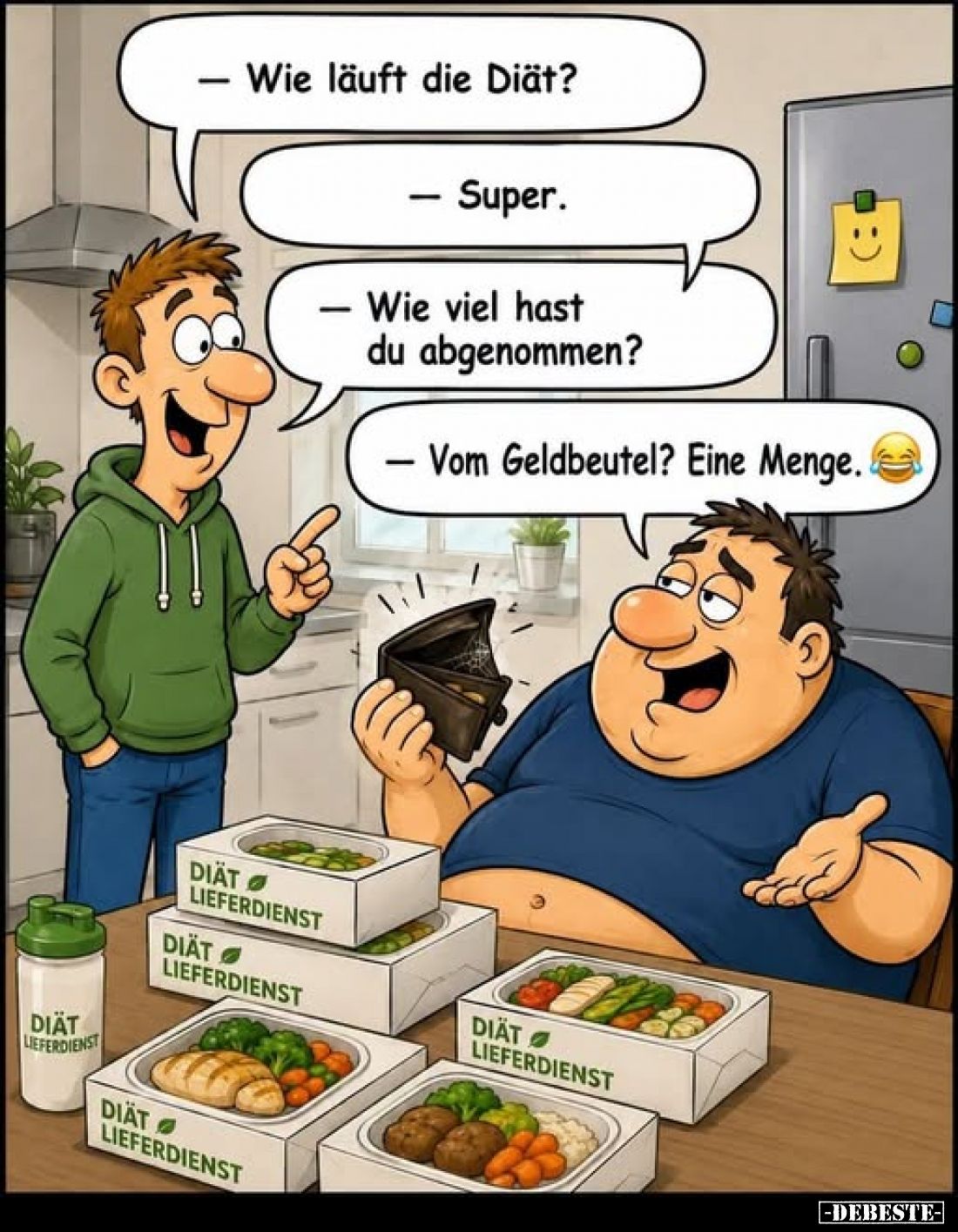 - Wie läuft die Diät?
- Super.
- Wie viel hast du abgenommen?
- Vom Geldbeutel? Eine Menge.