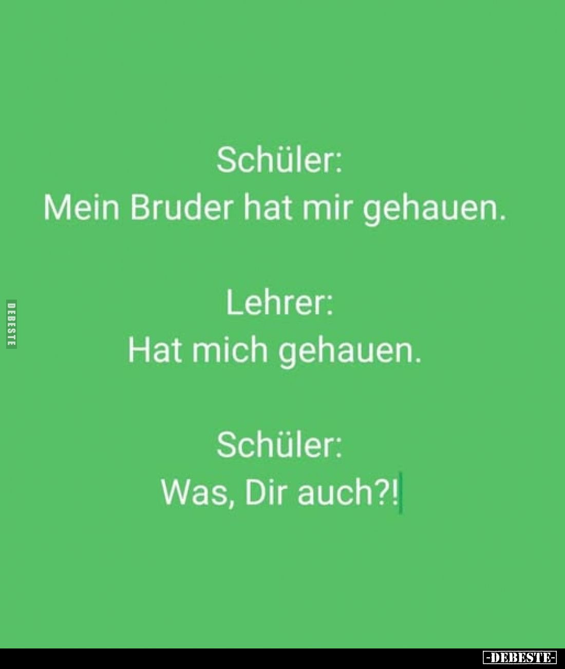 Schüler: Mein Bruder hat mir gehauen. -
Lehrer: Hat mich gehauen. -
Schüler: Was, Dir auch?!
