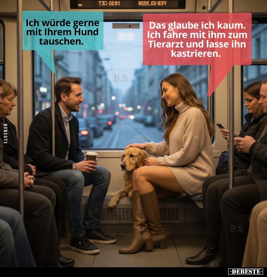 Ich würde gerne mit Ihrem Hund tauschen.
Das glaube ich kaum. Ich fahre mit ihm zum Tierarzt und lasse ihn kastrieren.