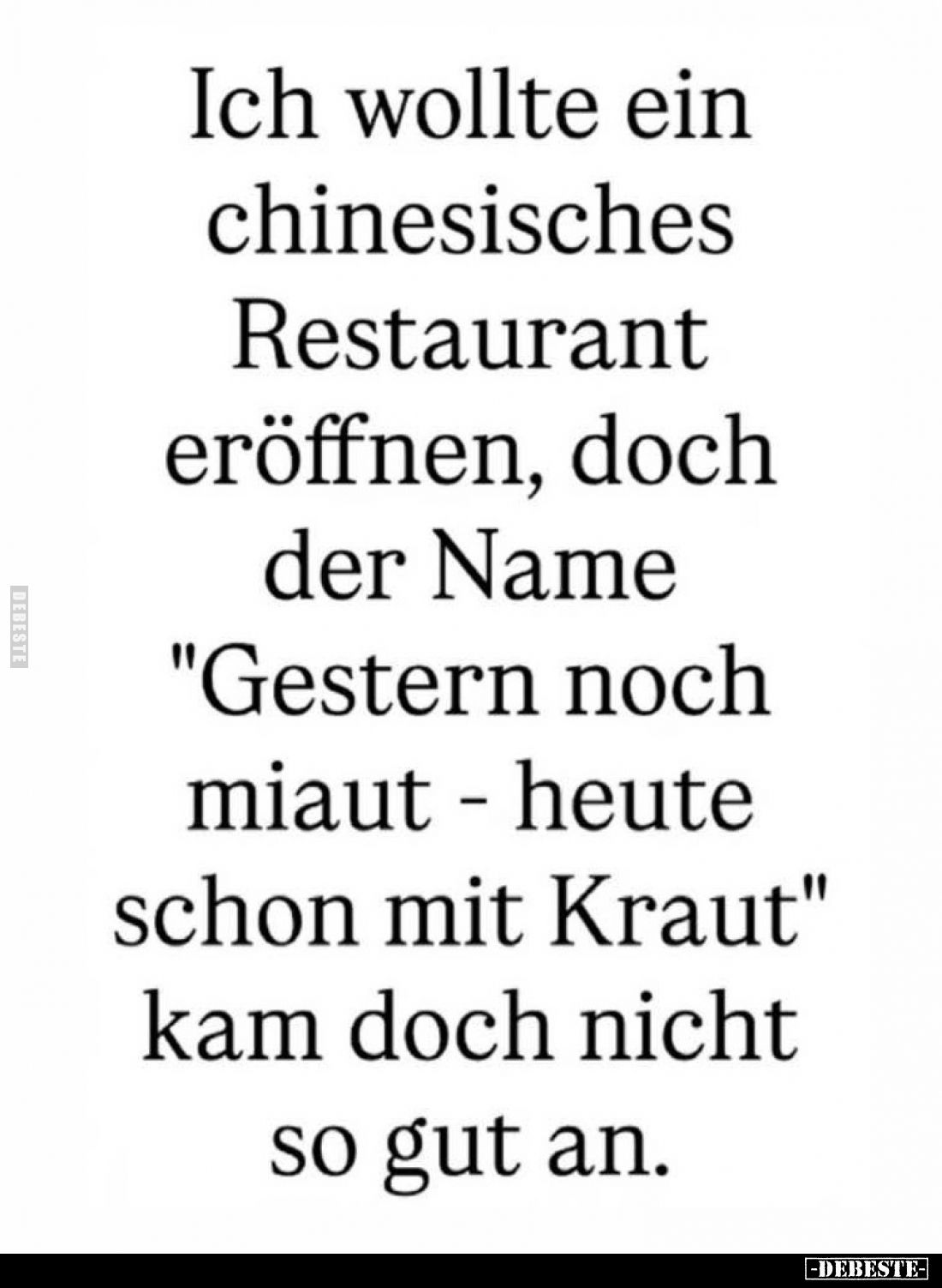 Ich wollte ein chinesisches Restaurant eröffnen, doch der Name "Gestern noch miaut - heute schon mit Kraut" kam doc...