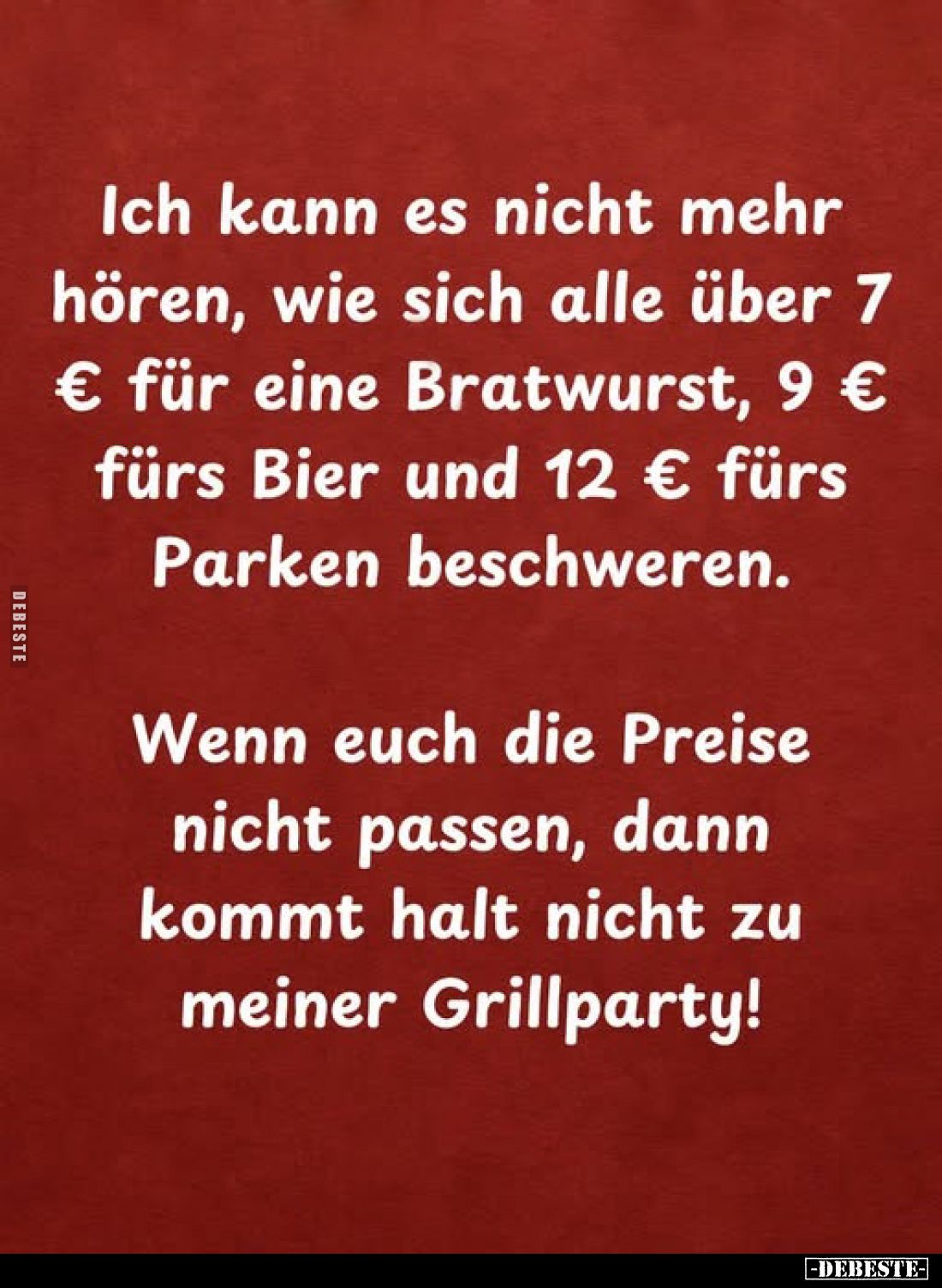 Ich kann es nicht mehr hören, wie sich alle über 7 € für eine Bratwurst, 9 € fürs Bier und 12 € fürs Parken beschweren.
Wenn...