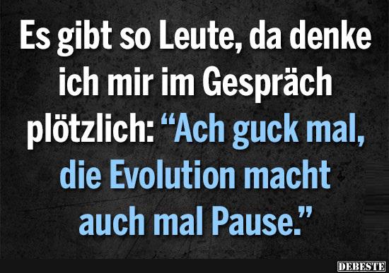 Es gibt so Leute, da denke ich mir im Gespräch plötzlich: Ach guck mal, die Evolution macht auch mal Pause.