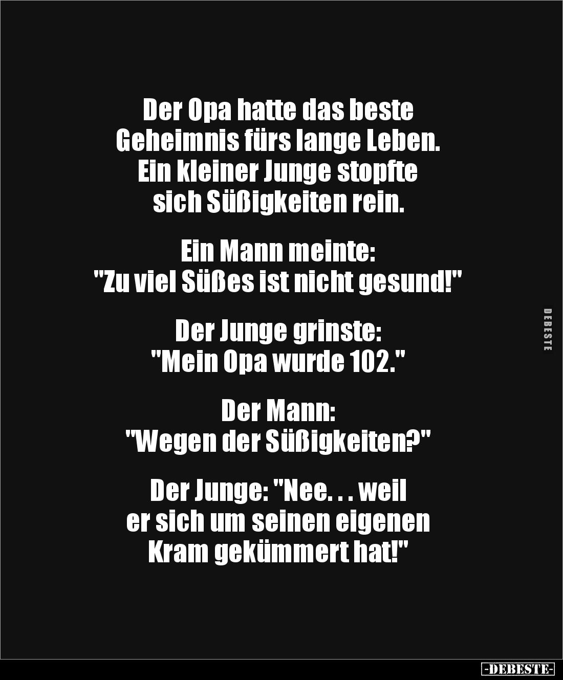 Der Opa hatte das beste
Geheimnis fürs lange Leben.
Ein kleiner Junge stopfte
sich Süßigkeiten rein.
Ein Mann meinte...