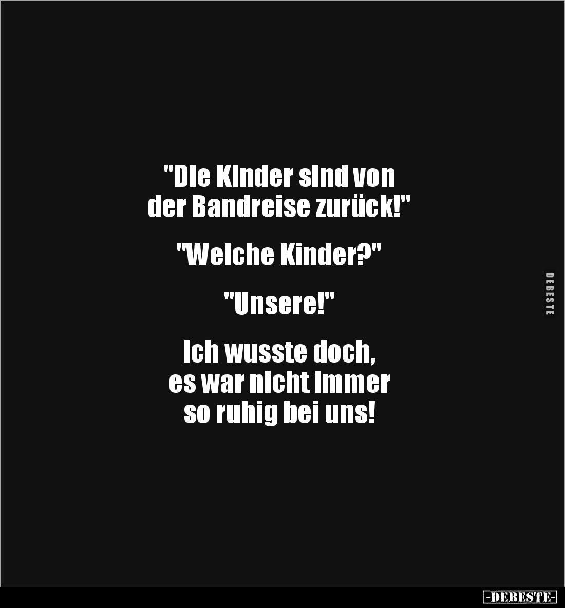 "Die Kinder sind von 
der Bandreise zurück!"


"Welche Kinder?"


"Unsere!" 


Ich wu...