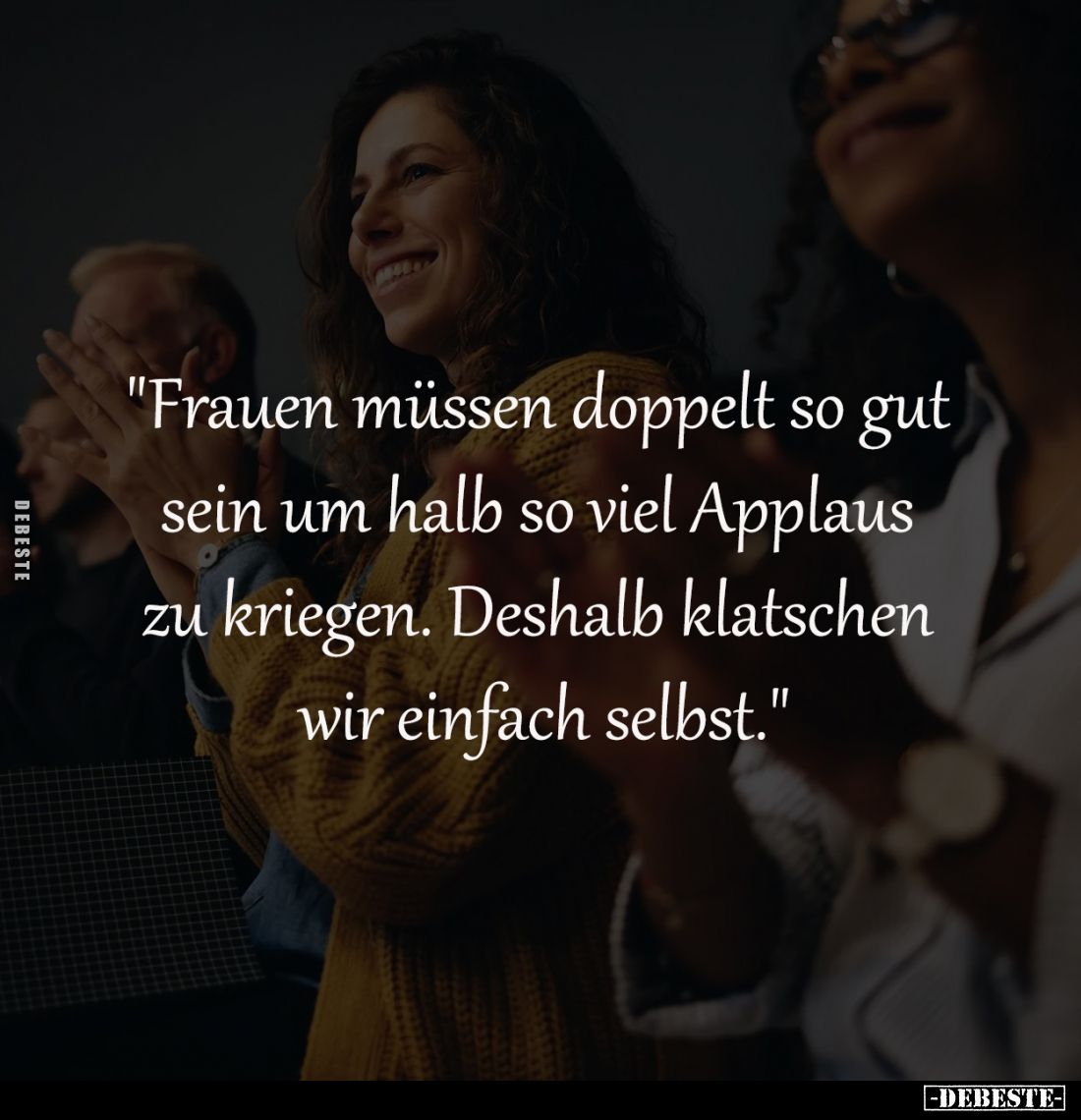 "Frauen müssen doppelt so gut 
sein um halb so viel Applaus 
zu kriegen. Deshalb klatschen 
wir einfach selbst."