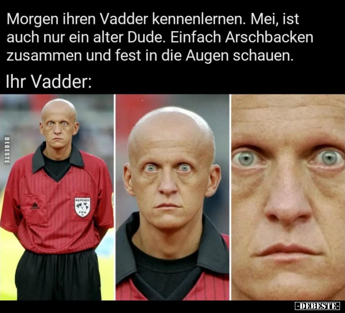 Morgen ihren Vadder kennenlernen. Mei, ist auch nur ein alter Dude. Einfach Arschbacken zusammen und fest in die Augen schaue...