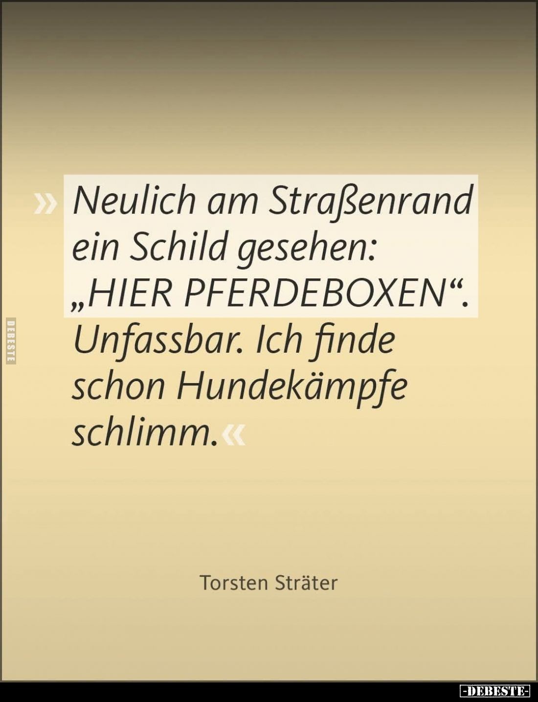 "Neulich am Straßenrand ein Schild gesehen: "HIER PFERDEBOXEN".
Unfassbar.
Ich finde schon Hundekämpfe schli...