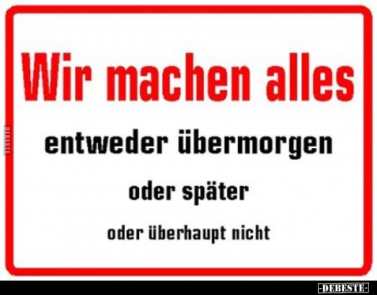 Wir machen alles, entweder übermorgen oder später oder..
