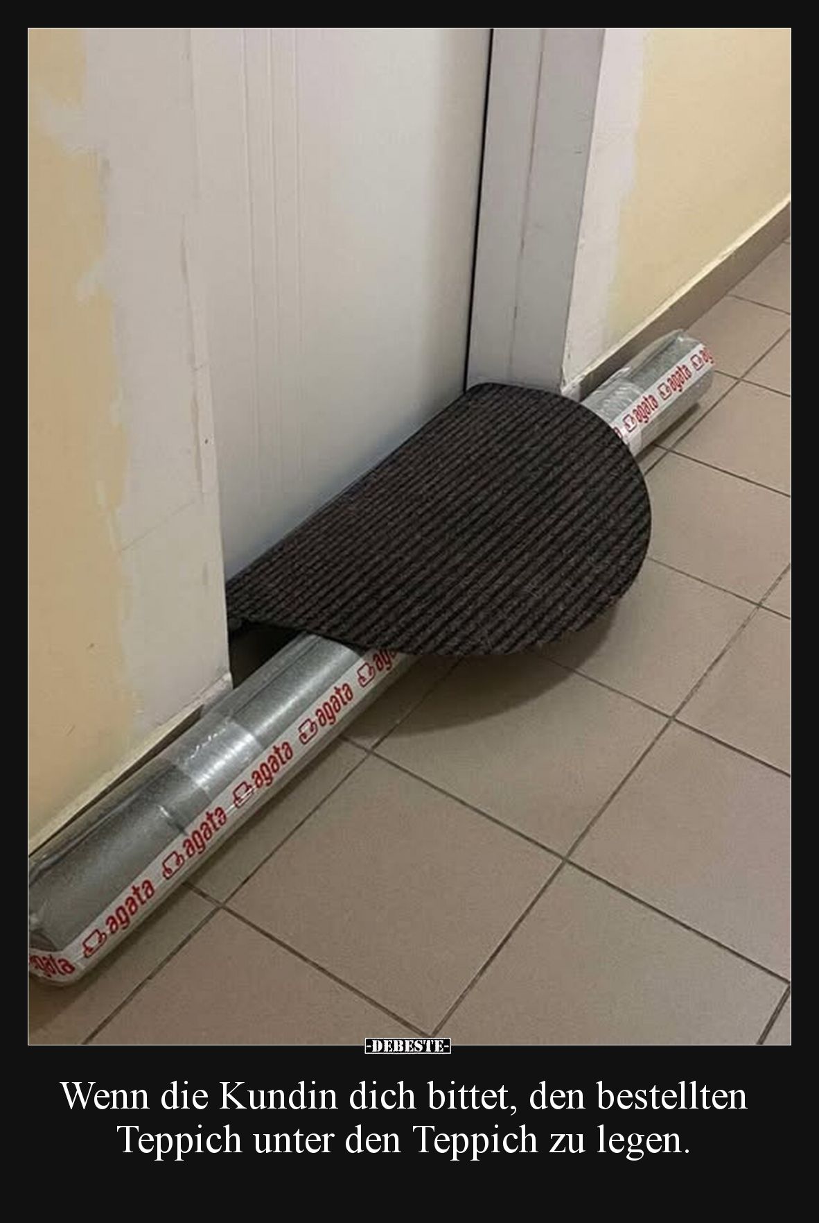Wenn die Kundin dich bittet, den bestellten Teppich unter den Teppich zu legen.
