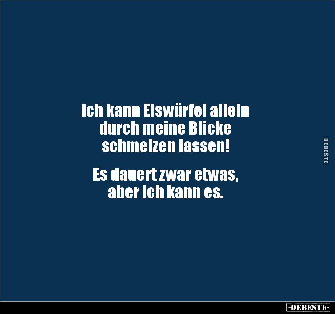 Ich kann Eiswürfel allein
durch meine Blicke
schmelzen lassen!
Es dauert zwar etwas,
aber ich kann es.