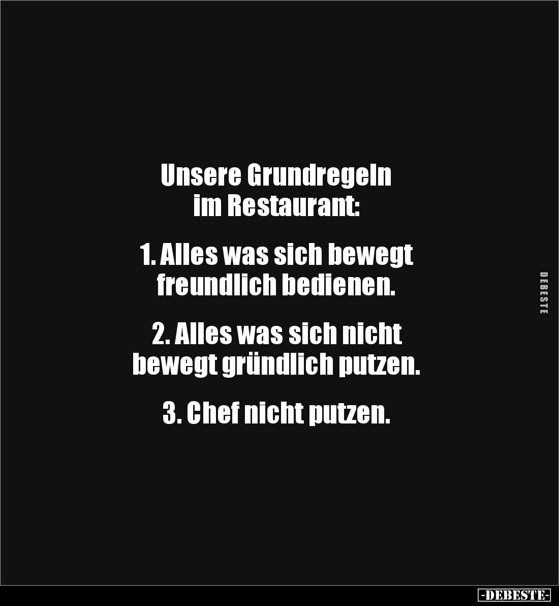 Unsere Grundregeln 
im Restaurant:


1. Alles was sich bewegt 
freundlich bedienen.


2. Alles was sich nicht 
beweg...