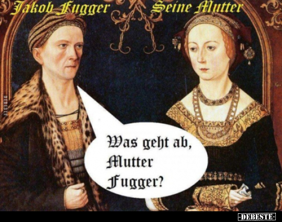 Was geht ab, Mutter Fugger?..