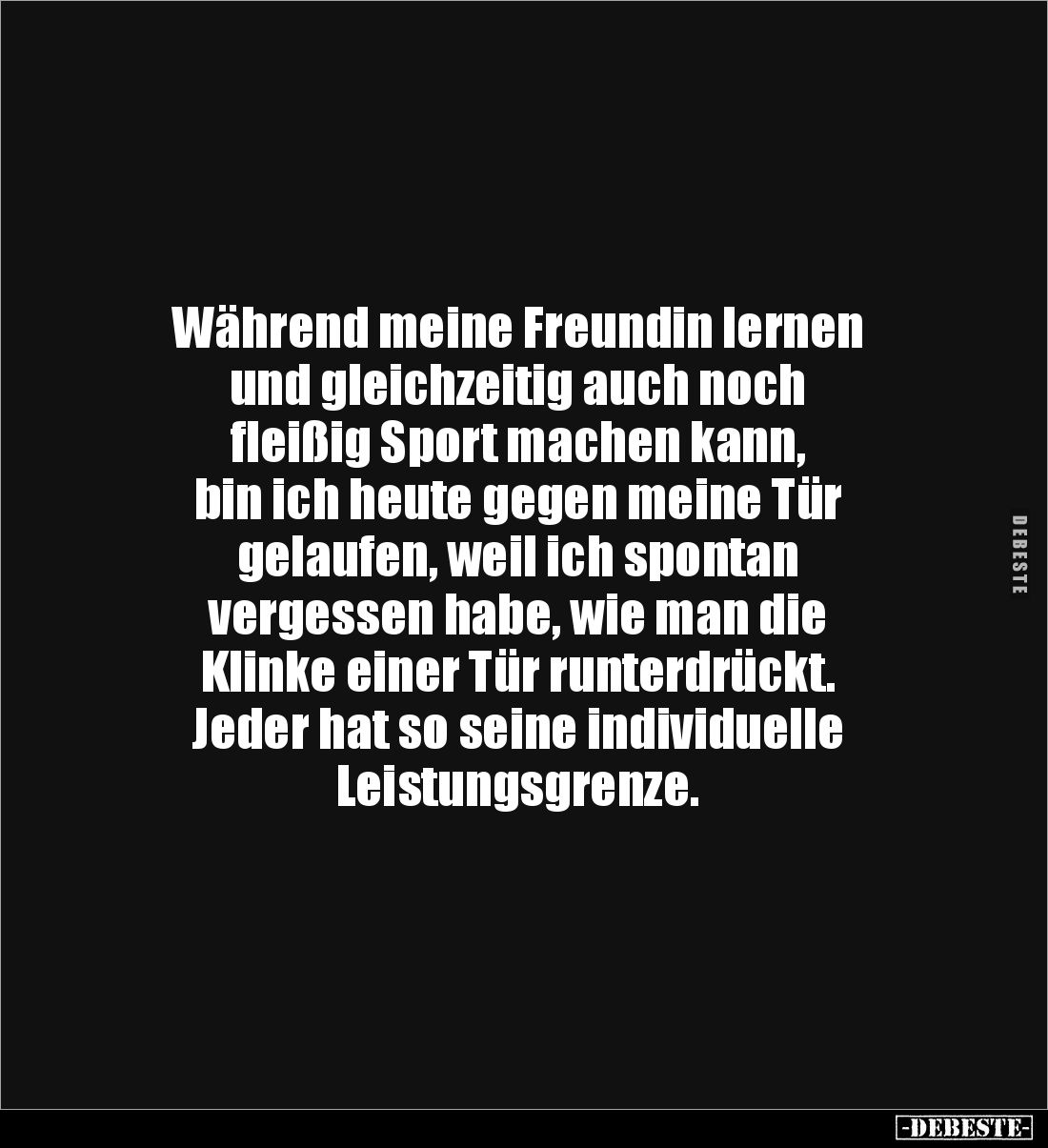 Während meine Freundin lernen
und gleichzeitig auch noch
fleißig Sport machen kann,
bin ich heute gegen meine Tür
gel...
