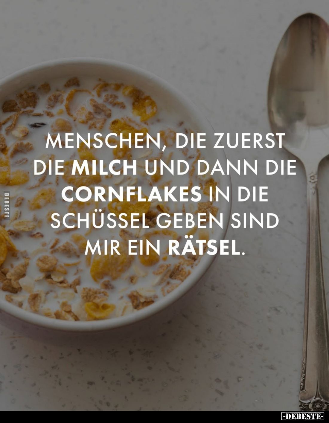 Menschen, die zuerst die Milch und dann die Cornflakes in die Schüssel geben sind mir ein Rätsel.
