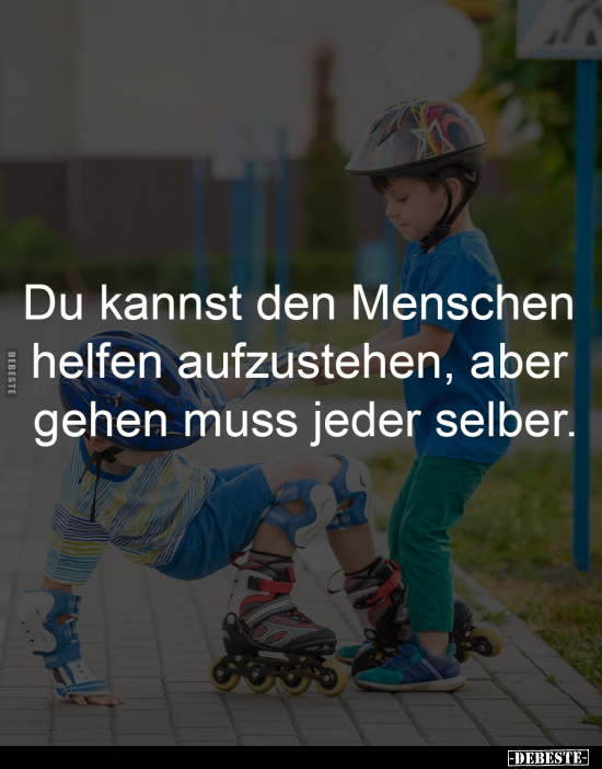 Du kannst den Menschen 
helfen aufzustehen, aber 
gehen muss jeder selber.