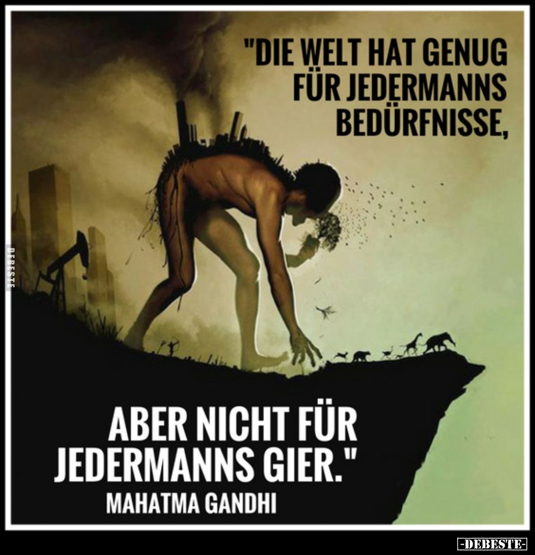 "Die Welt hat genug für jedermanns Bedürfnisse.
Aber nicht für jedermanns gier."