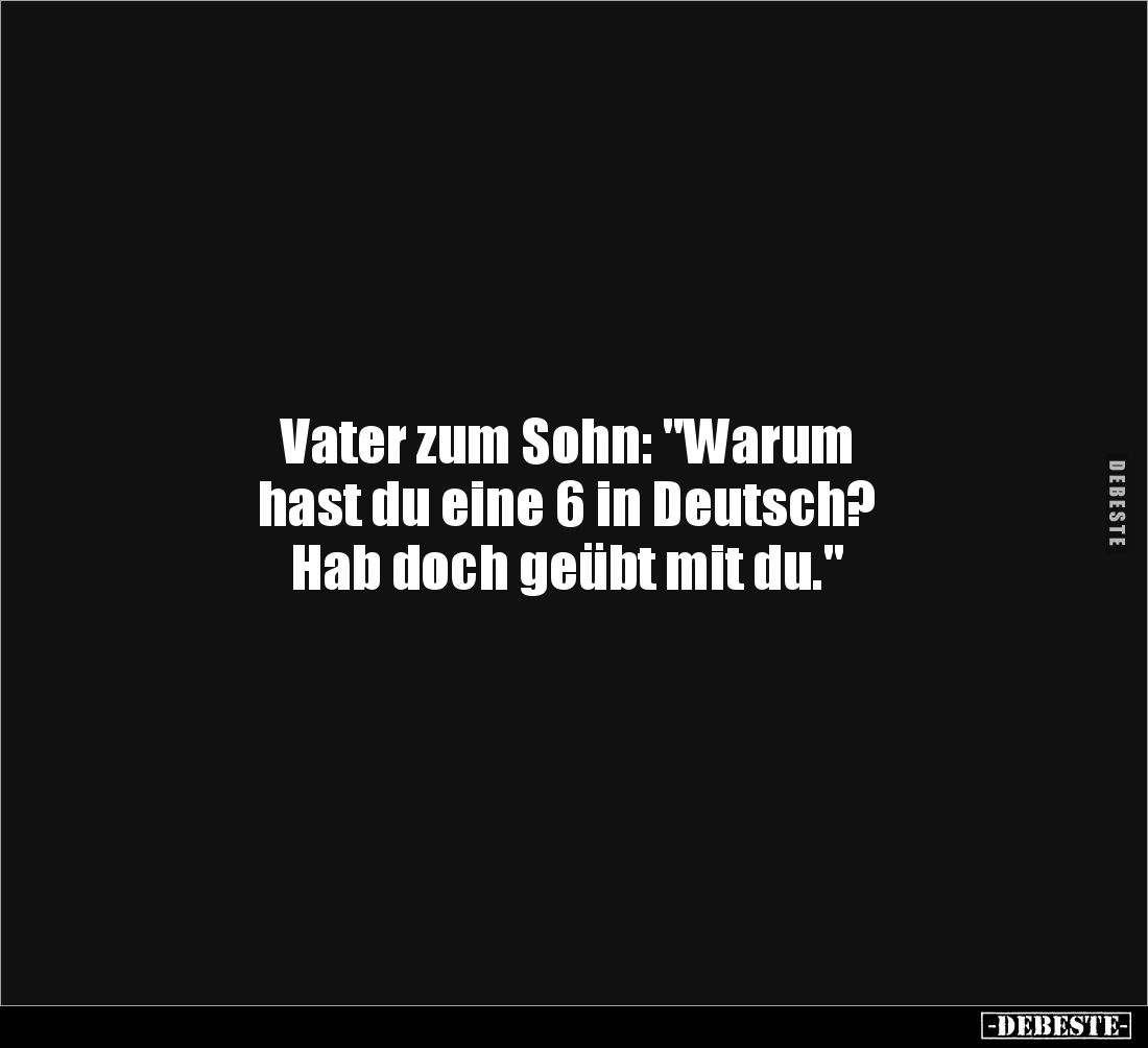 Vater zum Sohn: "Warum
hast du eine 6 in Deutsch?
Hab doch geübt mit du."