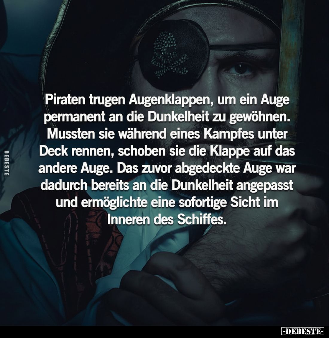 Piraten trugen Augenklappen, um ein Auge permanent an die Dunkelheit zu gewöhnen.
Mussten sie während eines Kampfes unter De...
