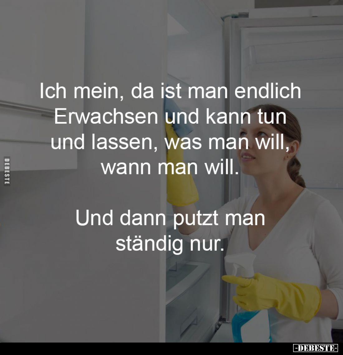 Ich mein, da ist man endlich 
Erwachsen und kann tun 
und lassen, was man will, 
wann man will. 
-
Und dann putzt man 
...