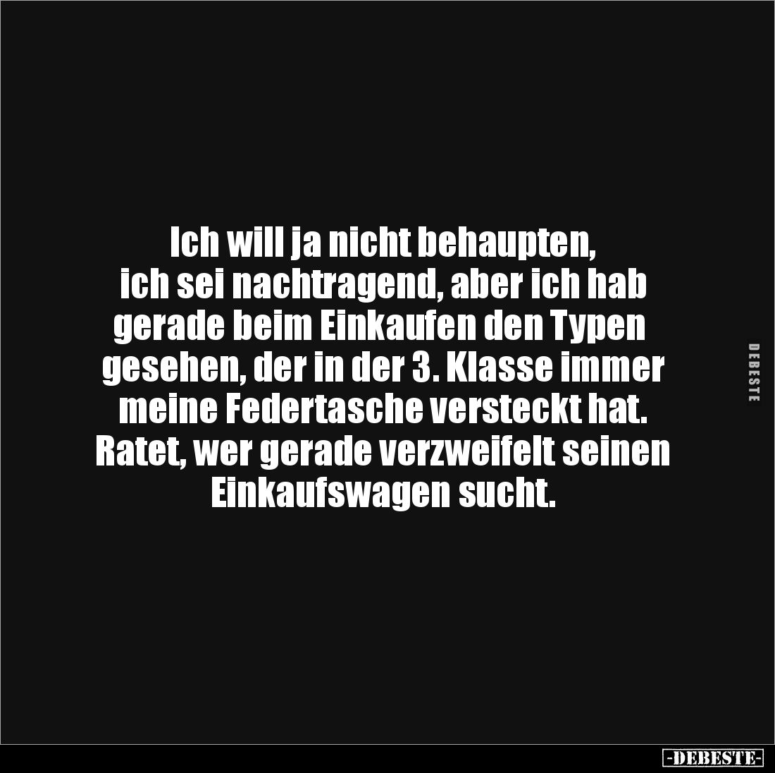 Ich will ja nicht behaupten,
ich sei nachtragend, aber ich hab
gerade beim Einkaufen den Typen gesehen, der in der 3. Kla...