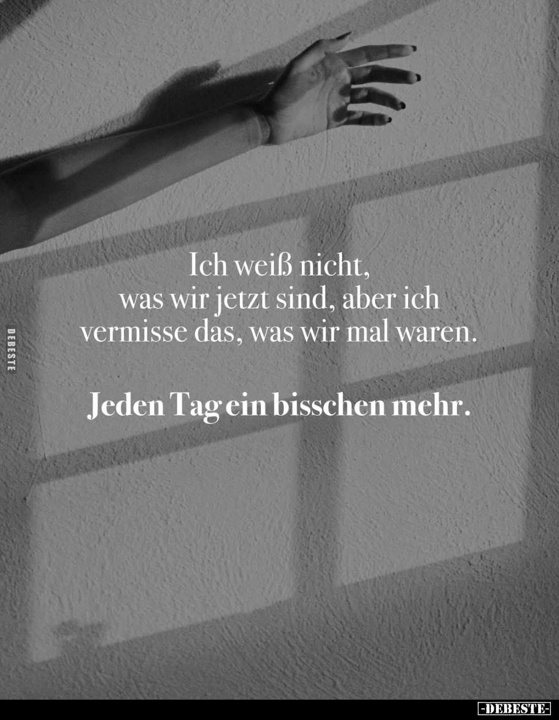 Ich weiß nicht, was wir jetzt sind, aber ich vermisse das, was wir mal waren.
Jeden Tag ein bisschen mehr.