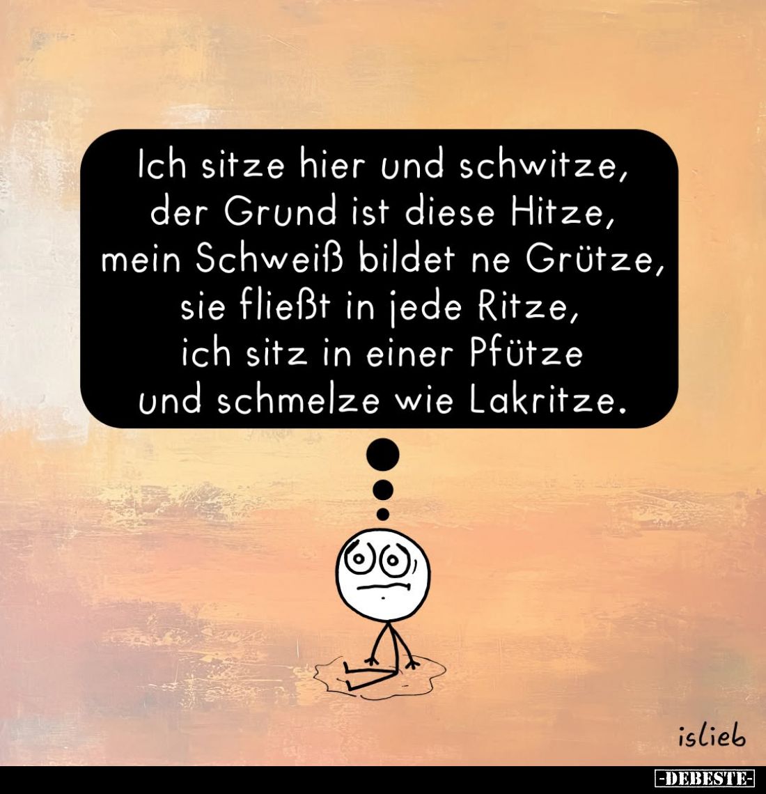 Ich sitze hier und schwitze, der Grund ist diese Hitze, mein Schweiß bildet ne Grütze, sie fließt in jede Ritze, ich sitz in ...