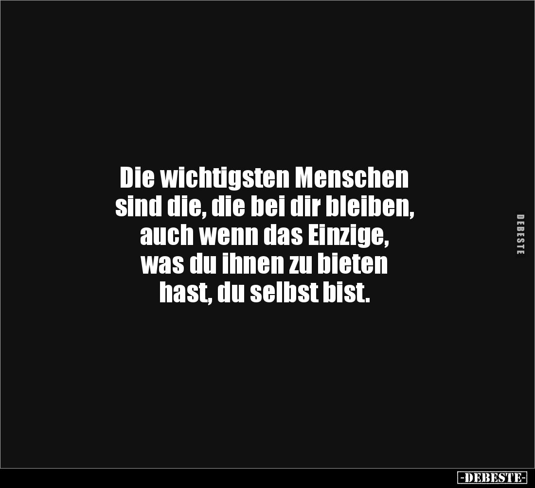 Die wichtigsten Menschen 
sind die, die bei dir bleiben, 
auch wenn das Einzige, 
was du ihnen zu bieten 
hast, du selbst...