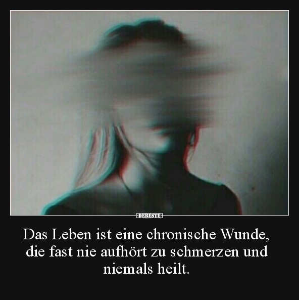 Das Leben ist eine chronische Wunde, die fast nie aufhört..