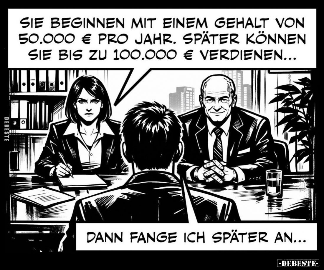 Sie beginnen mit einem Gehalt von 50.000 € pro Jahr. Später können sie bis zu 100.000 € verdienen... -
Dann fange ich später...