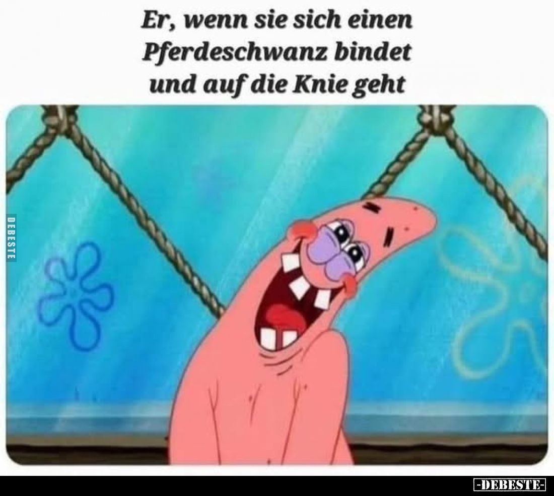Er, wenn sie sich einen Pferdeschwanz bindet und auf die Knie geht.