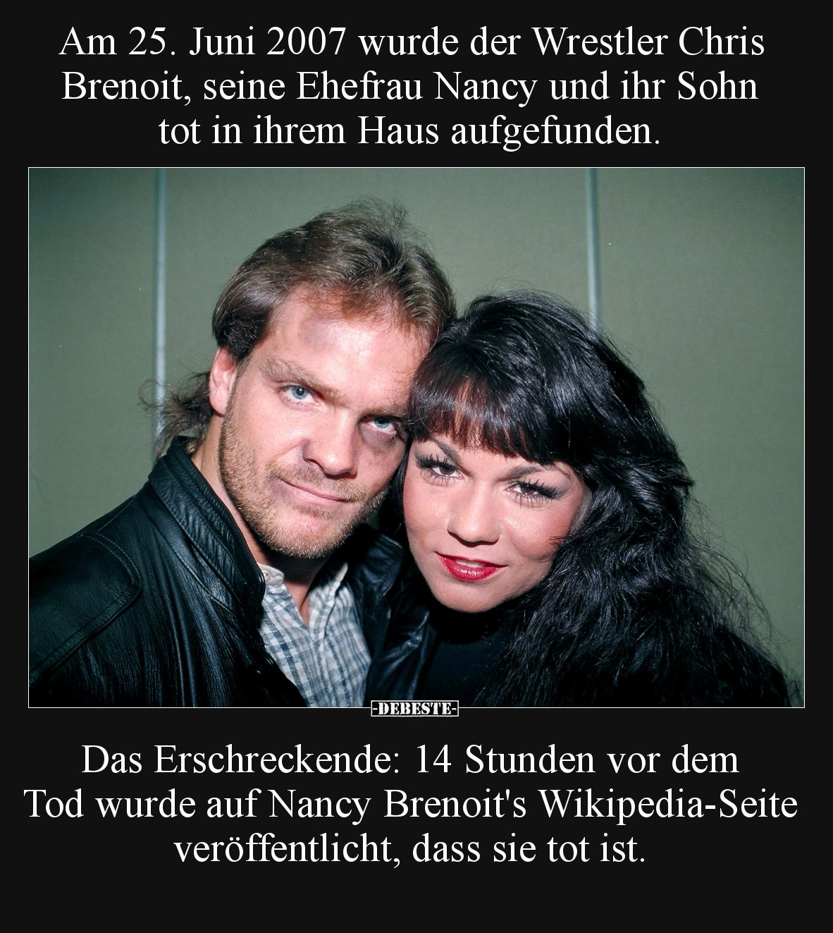 Am 25. Juni 2007 wurde der Wrestler Chris Brenoit, seine Ehefrau Nancy und ihr Sohn tot in ihrem Haus aufgefunden.
Das Ersch...