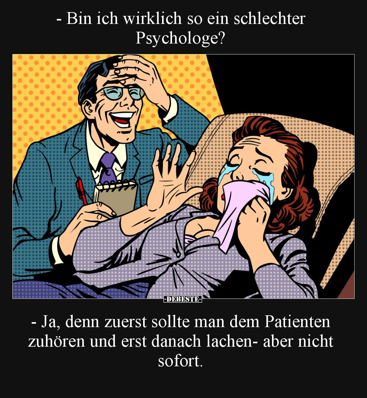 - Bin ich wirklich so ein schlechter Psychologe?

- Ja, denn zuerst sollte man dem Patienten zuhören und erst danach lachen...