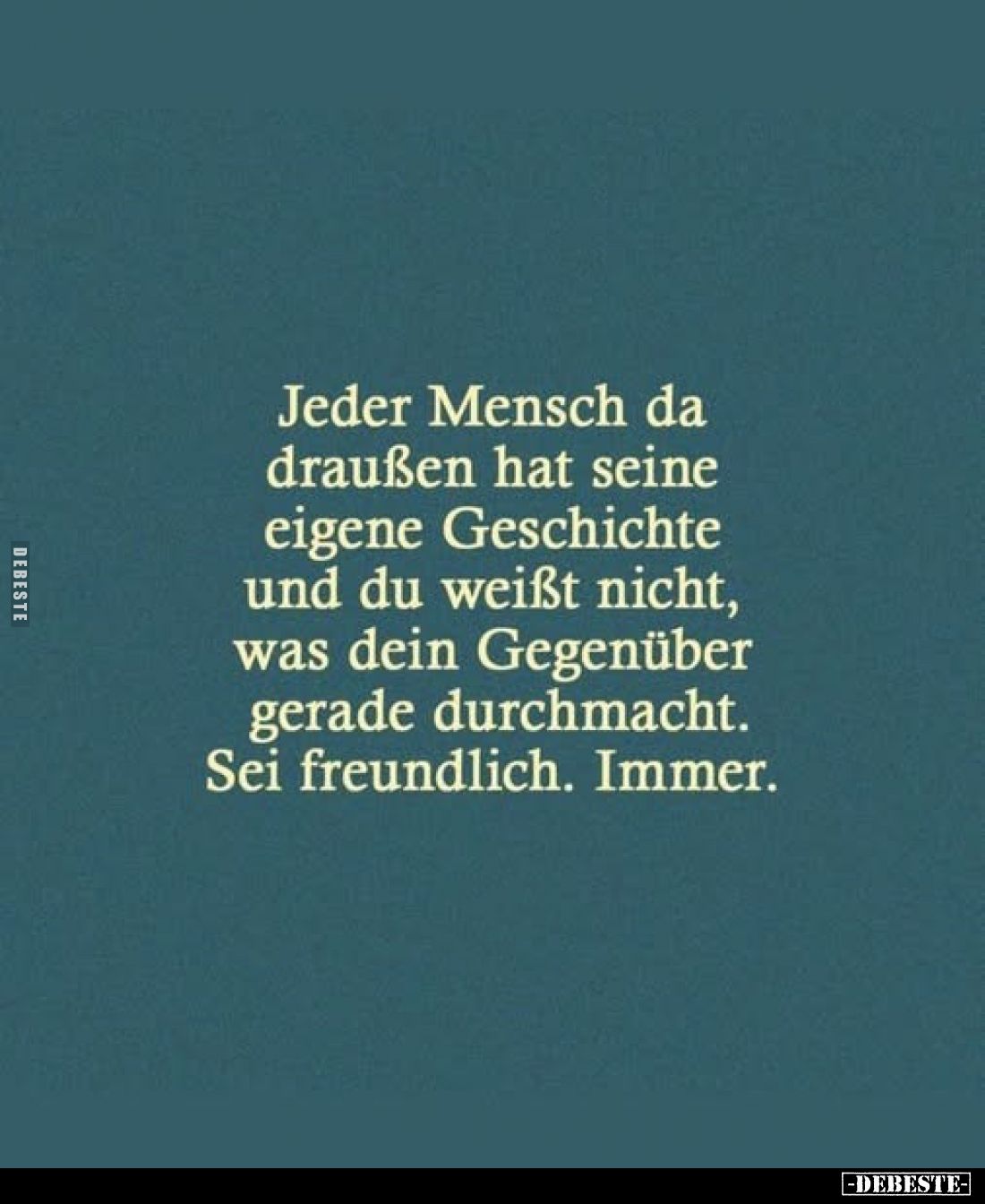 Jeder Mensch da draußen hat seine eigene Geschichte und du weißt nicht, was dein Gegenüber gerade durchmacht.
Sei freundlich...