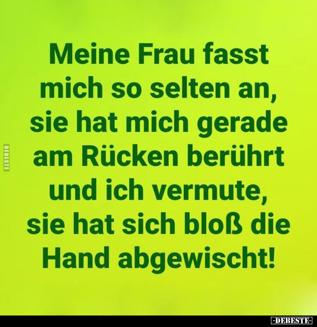 Meine Frau fasst
mich so selten an, sie hat mich gerade am Rücken berührt und ich vermute, sie hat sich bloß die Hand abgewi...