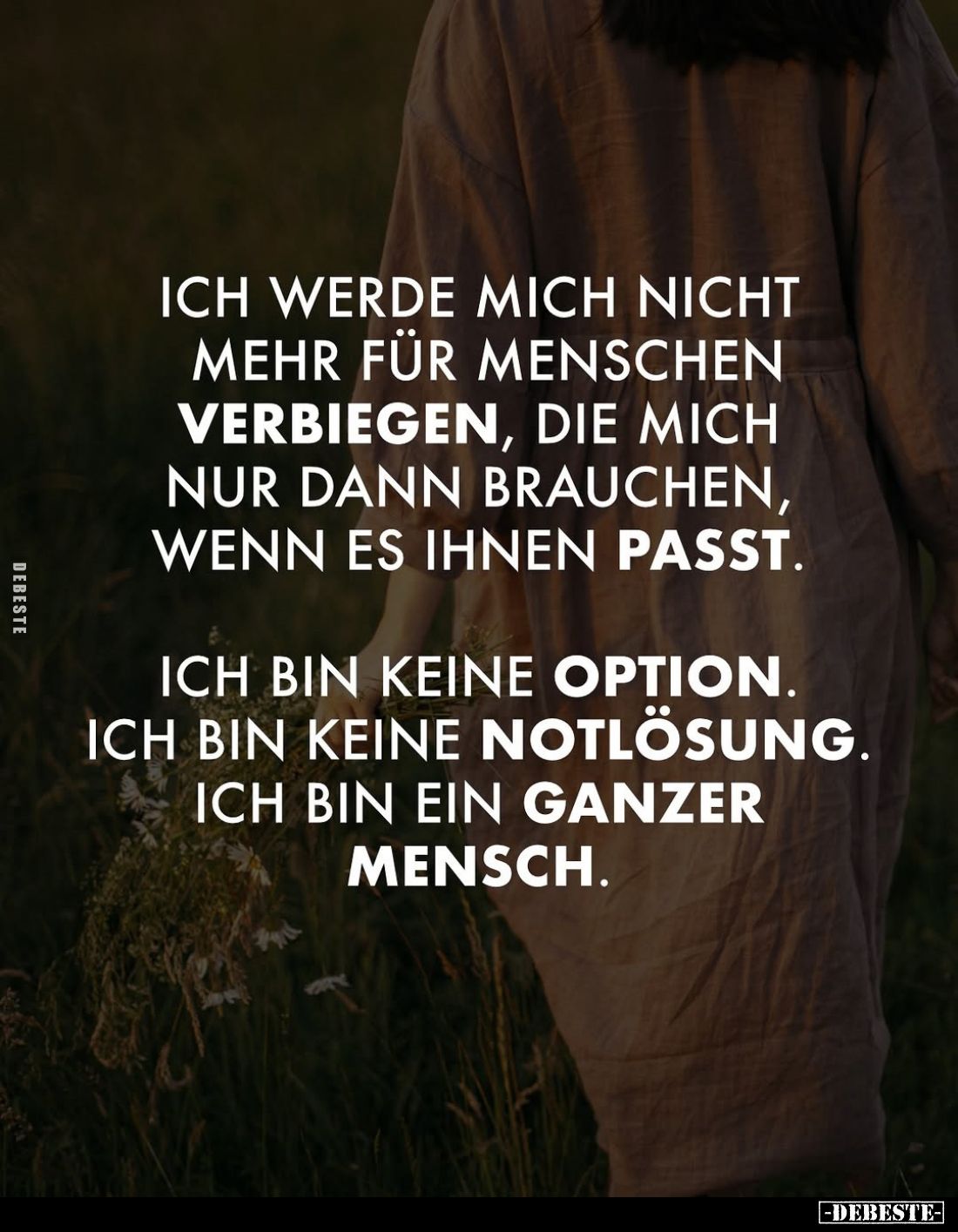 Ich werde mich nicht mehr für Menschen verbiegen, die mich nur dann brauchen, wenn es ihnen passt.
Ich bin keine Option. Ich...