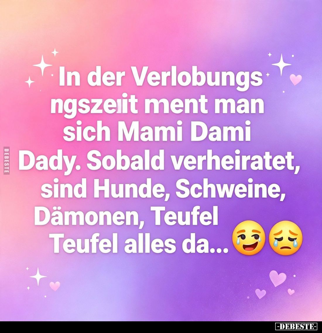 In der Verlobungszeit nennt man sich Mami, Dami, Dady.
Sobald verheiratet, sind Hunde, Schweine, Dämonen, Teufel Teufel alle...
