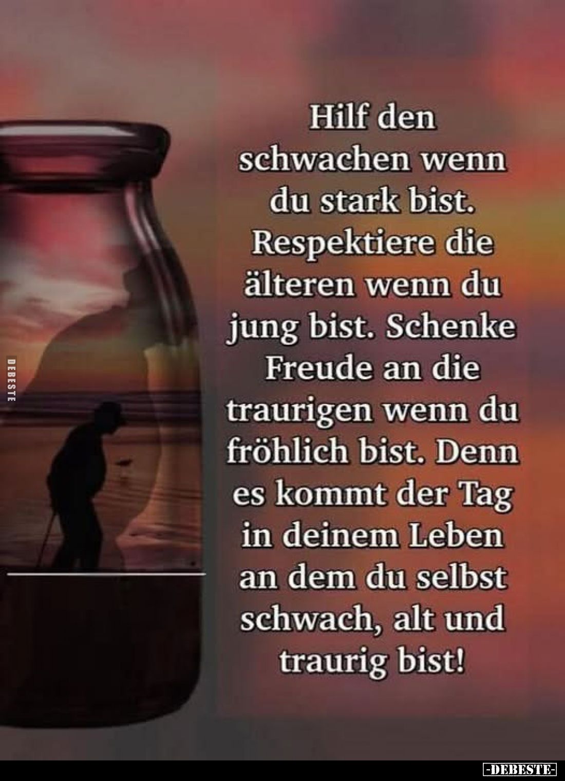 Hilf den schwachen wenn du stark bist. Respektiere die älteren wenn du jung bist. Schenke Freude an die traurigen wenn du frö...