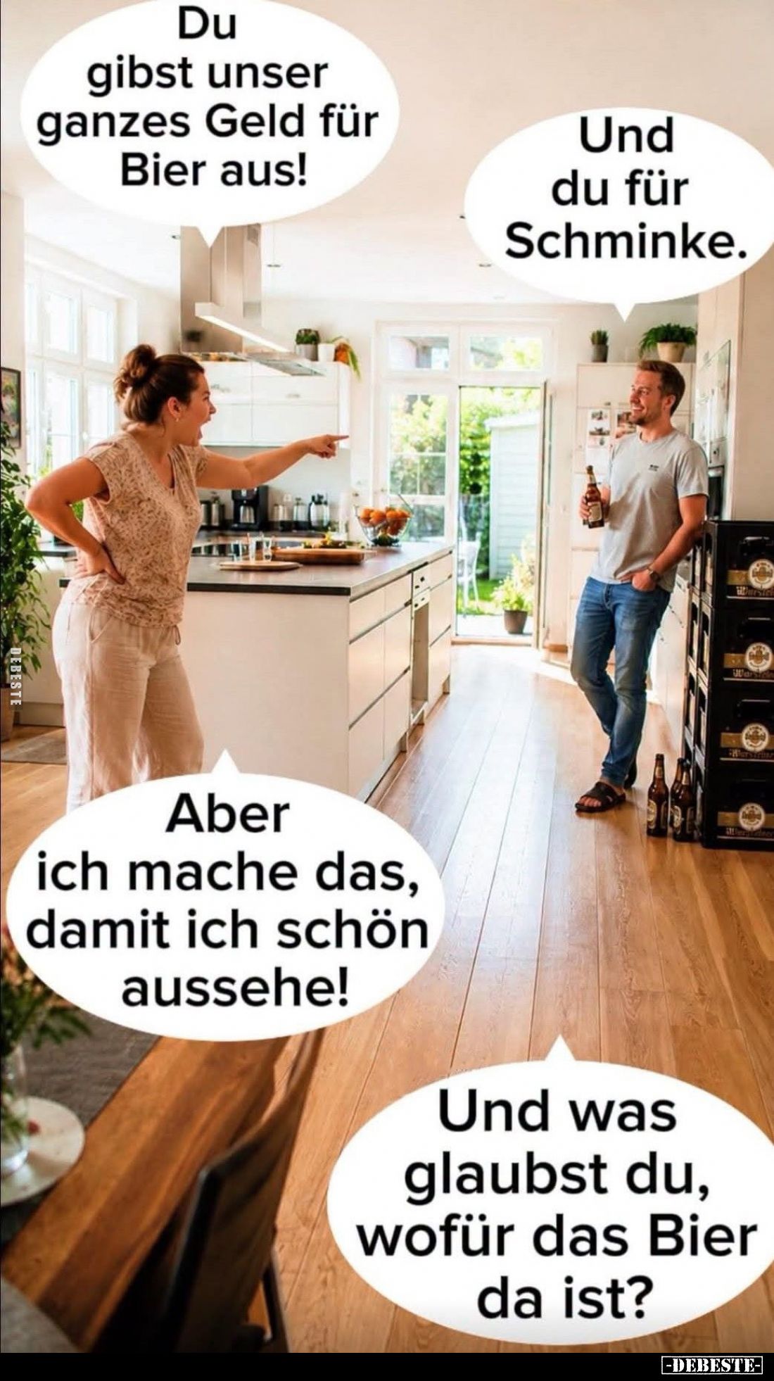 Du gibst unser ganzes Geld für Bier aus! -
Und du für Schminke. -
Aber ich mache das, damit ich schön aussehe! -
Und was g...