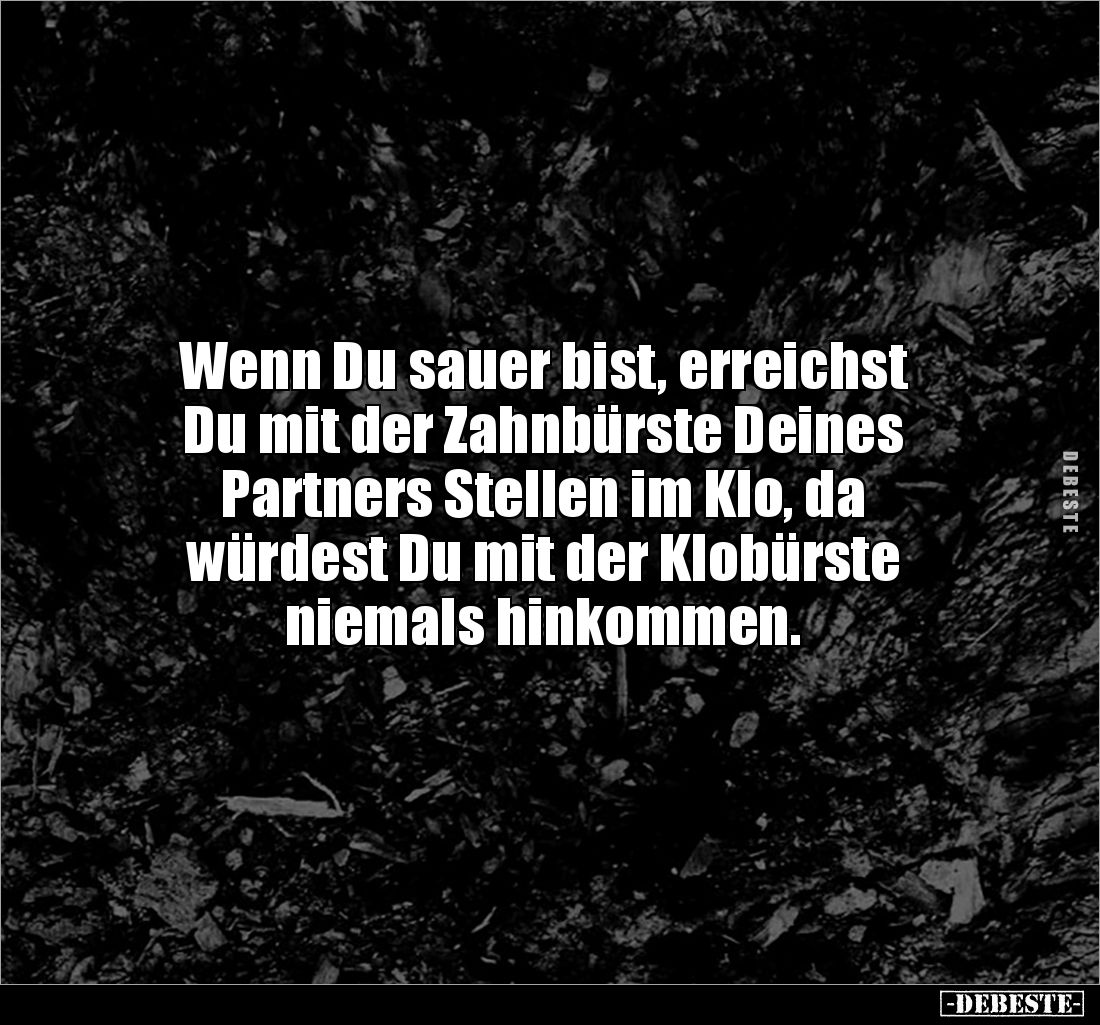 Wenn Du sauer bist, erreichst
Du mit der Zahnbürste Deines
Partners Stellen im Klo, da
würdest Du mit der Klobürste
n...