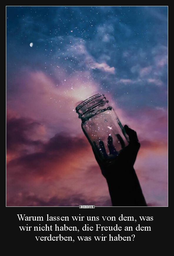 Warum lassen wir uns von dem, was wir nicht haben, die..
