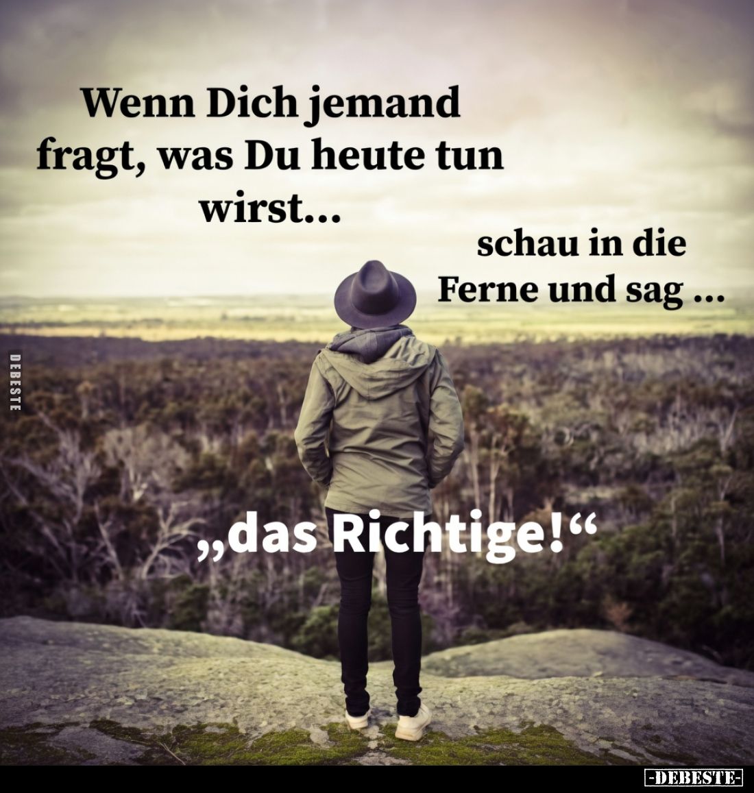 Wenn Dich jemand fragt, was Du heute tun wirst...

schau in die Ferne und sag...

„das Richtige!“