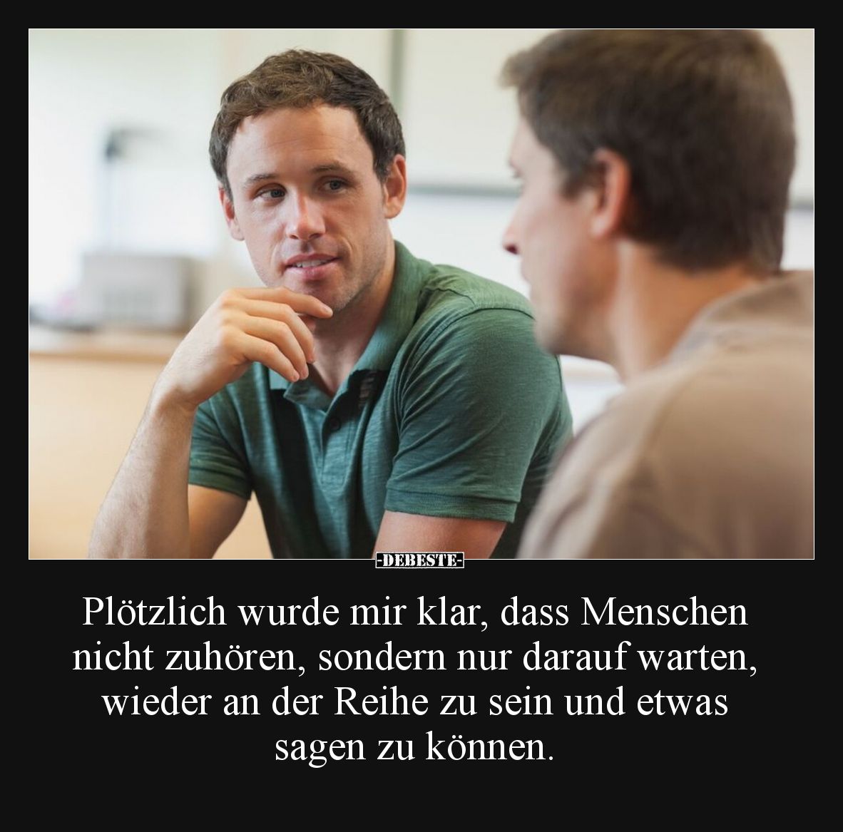 Plötzlich wurde mir klar, dass Menschen nicht zuhören, sondern nur darauf warten, wieder an der Reihe zu sein und etwas sagen...
